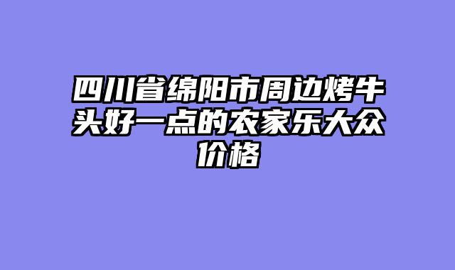 四川省绵阳市周边烤牛头好一点的农家乐大众价格