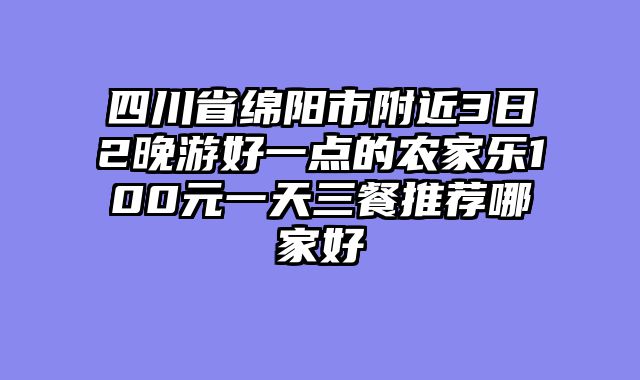 四川省绵阳市附近3日2晚游好一点的农家乐100元一天三餐推荐哪家好