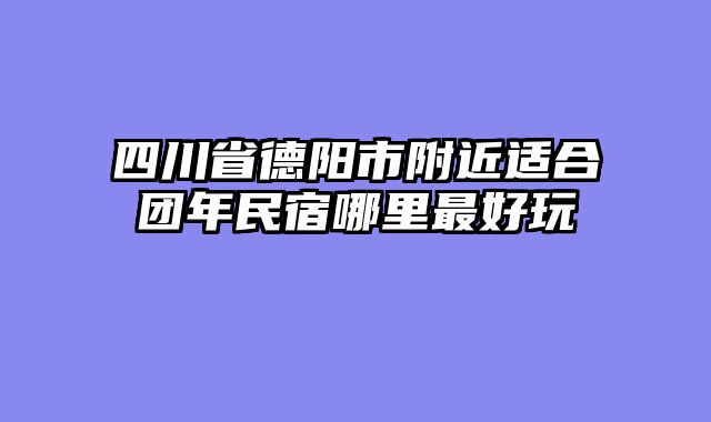四川省德阳市附近适合团年民宿哪里最好玩
