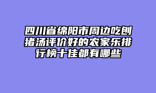 四川省绵阳市周边吃刨猪汤评价好的农家乐排行榜十佳都有哪些