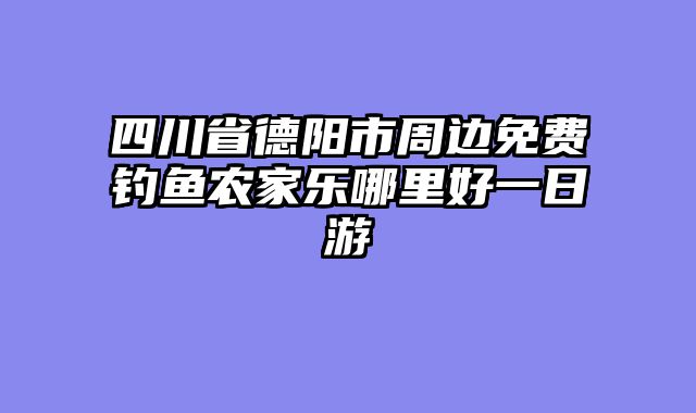 四川省德阳市周边免费钓鱼农家乐哪里好一日游