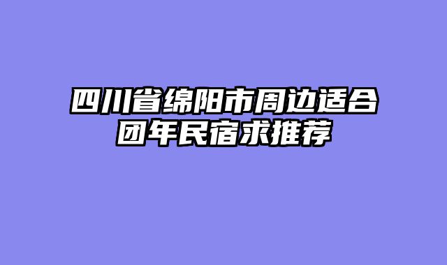 四川省绵阳市周边适合团年民宿求推荐