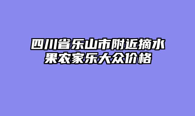 四川省乐山市附近摘水果农家乐大众价格