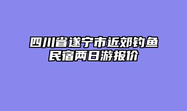 四川省遂宁市近郊钓鱼民宿两日游报价
