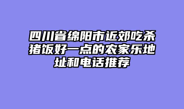 四川省绵阳市近郊吃杀猪饭好一点的农家乐地址和电话推荐