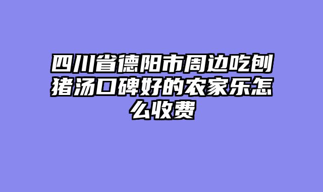 四川省德阳市周边吃刨猪汤口碑好的农家乐怎么收费