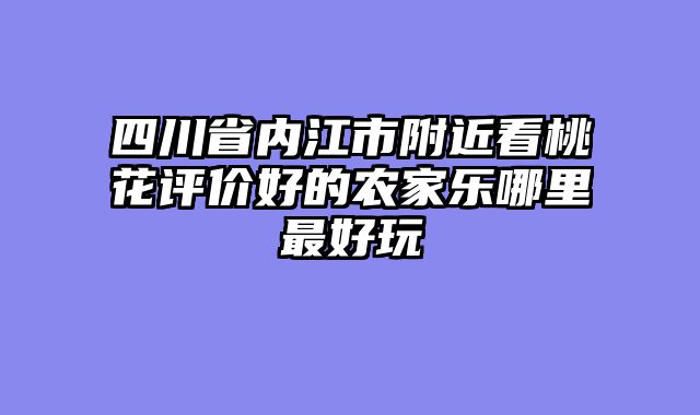 四川省内江市附近看桃花评价好的农家乐哪里最好玩