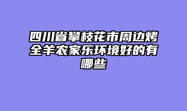 四川省攀枝花市周边烤全羊农家乐环境好的有哪些