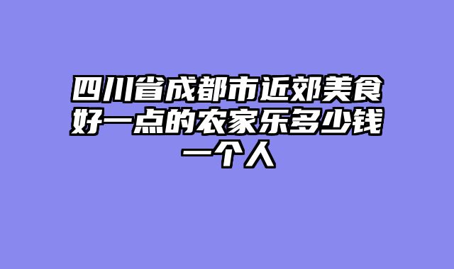 四川省成都市近郊美食好一点的农家乐多少钱一个人