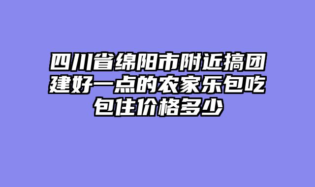 四川省绵阳市附近搞团建好一点的农家乐包吃包住价格多少