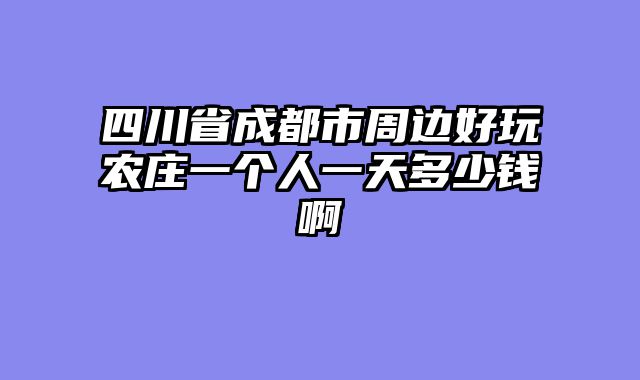 四川省成都市周边好玩农庄一个人一天多少钱啊