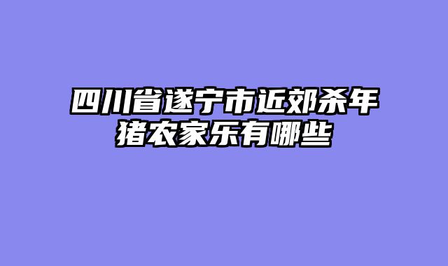 四川省遂宁市近郊杀年猪农家乐有哪些