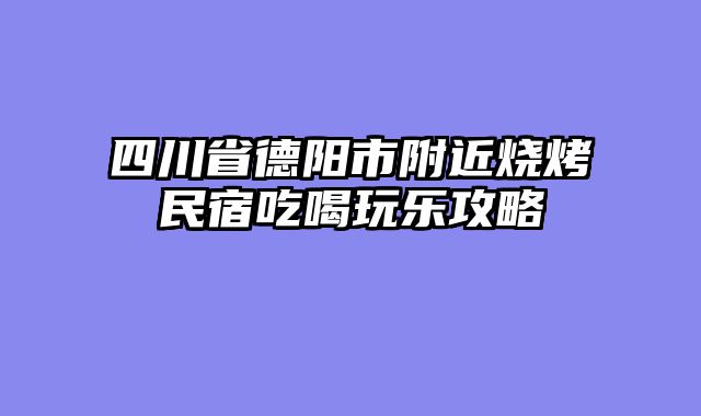 四川省德阳市附近烧烤民宿吃喝玩乐攻略