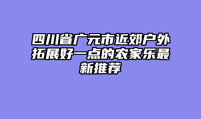 四川省广元市近郊户外拓展好一点的农家乐最新推荐