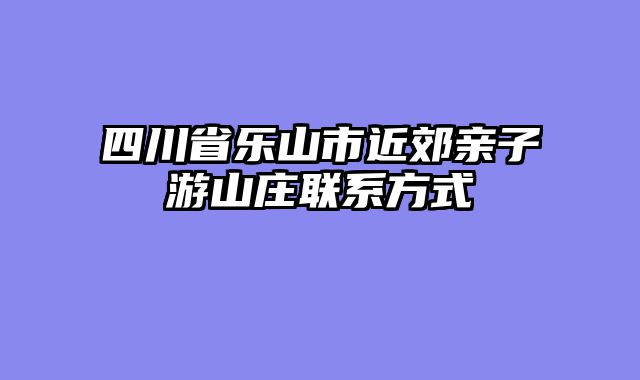 四川省乐山市近郊亲子游山庄联系方式