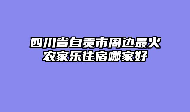 四川省自贡市周边最火农家乐住宿哪家好