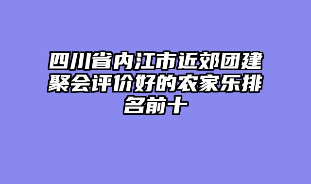 四川省内江市近郊团建聚会评价好的农家乐排名前十