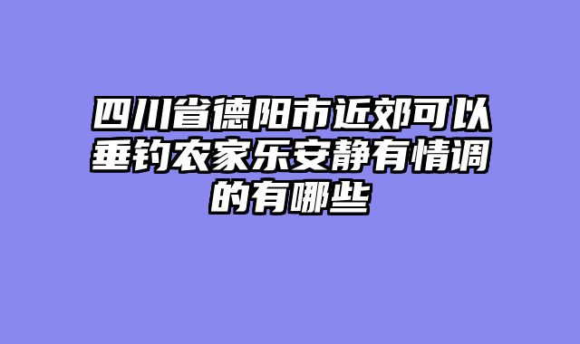 四川省德阳市近郊可以垂钓农家乐安静有情调的有哪些