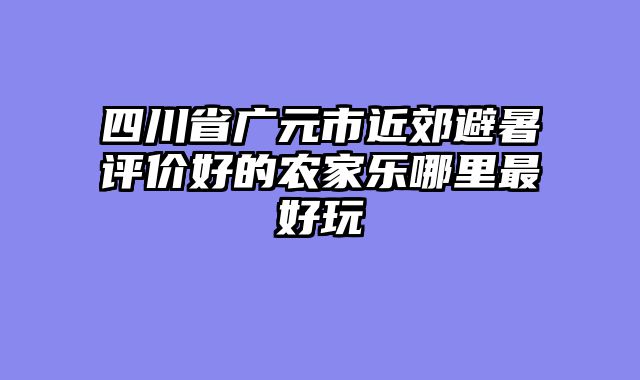 四川省广元市近郊避暑评价好的农家乐哪里最好玩