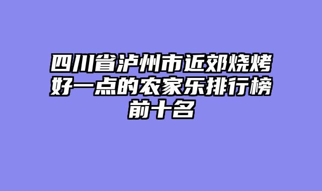 四川省泸州市近郊烧烤好一点的农家乐排行榜前十名