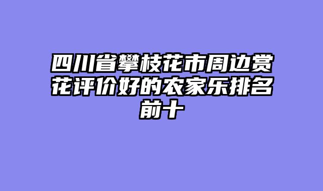 四川省攀枝花市周边赏花评价好的农家乐排名前十
