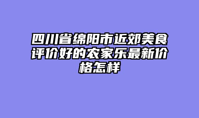 四川省绵阳市近郊美食评价好的农家乐最新价格怎样
