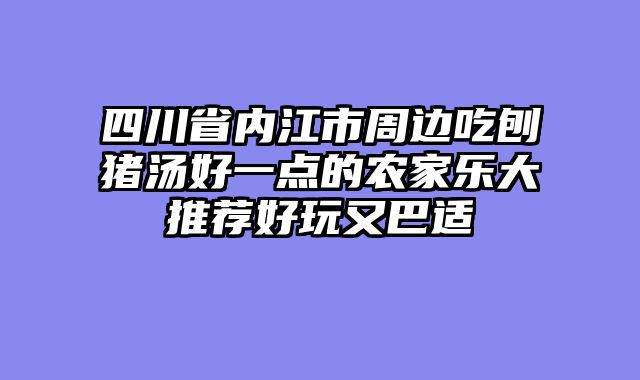 四川省内江市周边吃刨猪汤好一点的农家乐大推荐好玩又巴适
