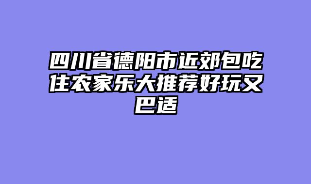 四川省德阳市近郊包吃住农家乐大推荐好玩又巴适