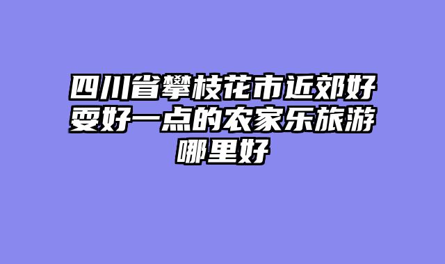 四川省攀枝花市近郊好耍好一点的农家乐旅游哪里好