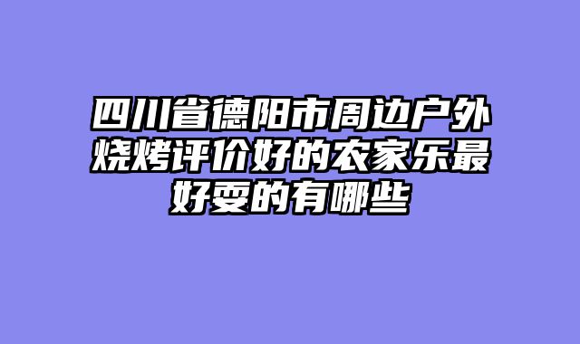 四川省德阳市周边户外烧烤评价好的农家乐最好耍的有哪些