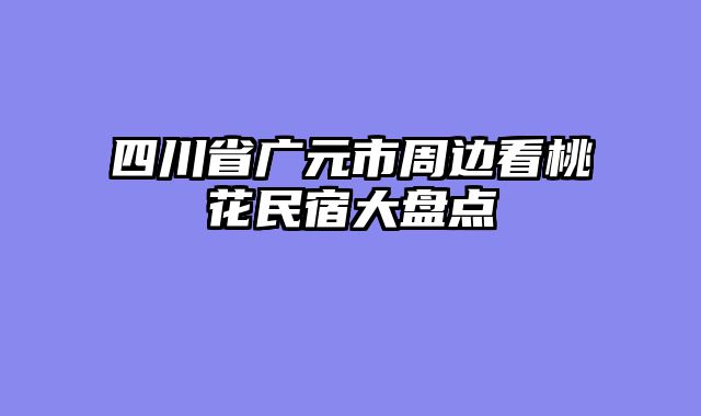 四川省广元市周边看桃花民宿大盘点