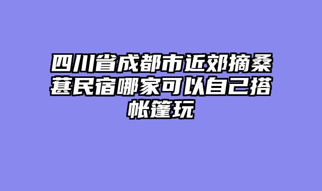 四川省成都市近郊摘桑葚民宿哪家可以自己搭帐篷玩