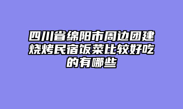四川省绵阳市周边团建烧烤民宿饭菜比较好吃的有哪些