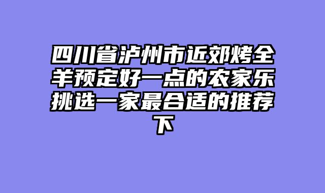四川省泸州市近郊烤全羊预定好一点的农家乐挑选一家最合适的推荐下