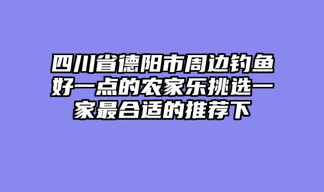 四川省德阳市周边钓鱼好一点的农家乐挑选一家最合适的推荐下