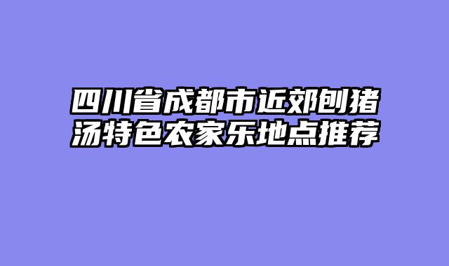 四川省成都市近郊刨猪汤特色农家乐地点推荐