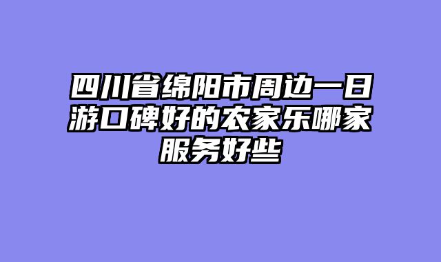 四川省绵阳市周边一日游口碑好的农家乐哪家服务好些