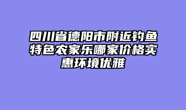 四川省德阳市附近钓鱼特色农家乐哪家价格实惠环境优雅