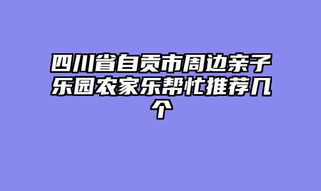 四川省自贡市周边亲子乐园农家乐帮忙推荐几个