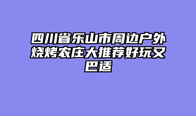 四川省乐山市周边户外烧烤农庄大推荐好玩又巴适
