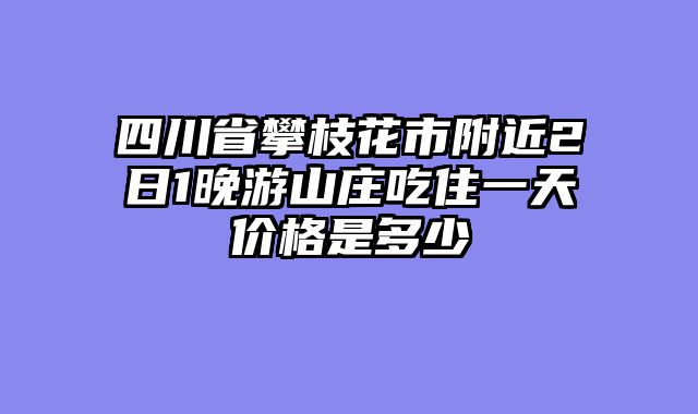 四川省攀枝花市附近2日1晚游山庄吃住一天价格是多少