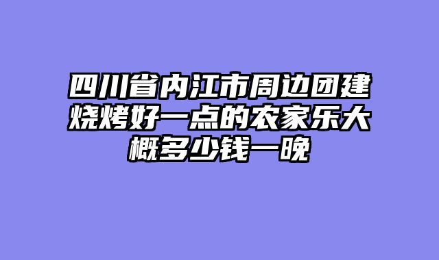 四川省内江市周边团建烧烤好一点的农家乐大概多少钱一晚