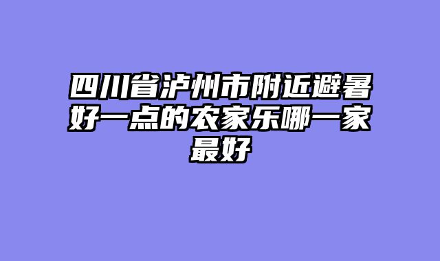 四川省泸州市附近避暑好一点的农家乐哪一家最好