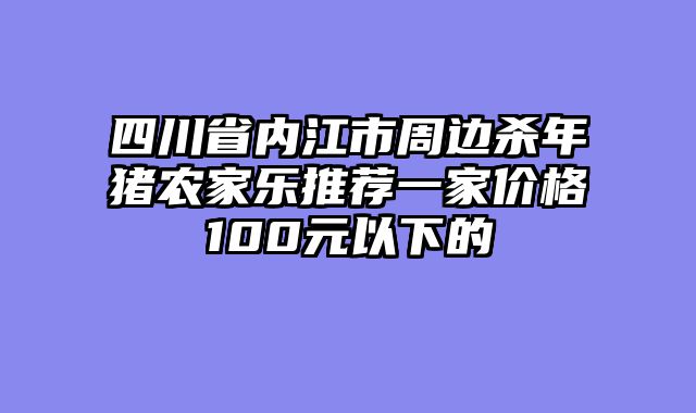 四川省内江市周边杀年猪农家乐推荐一家价格100元以下的