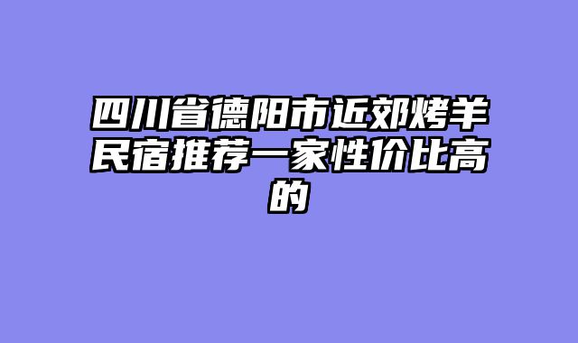 四川省德阳市近郊烤羊民宿推荐一家性价比高的