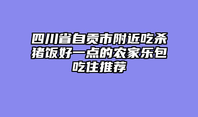 四川省自贡市附近吃杀猪饭好一点的农家乐包吃住推荐