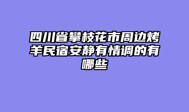 四川省攀枝花市周边烤羊民宿安静有情调的有哪些