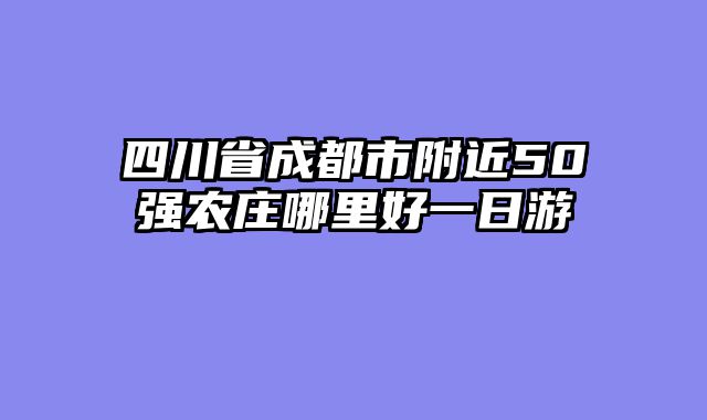 四川省成都市附近50强农庄哪里好一日游