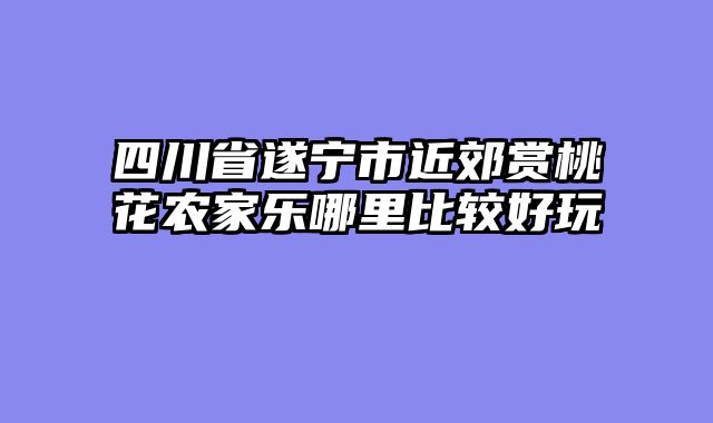 四川省遂宁市近郊赏桃花农家乐哪里比较好玩