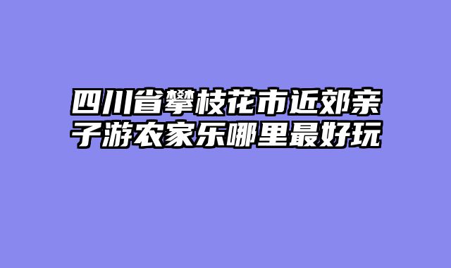 四川省攀枝花市近郊亲子游农家乐哪里最好玩